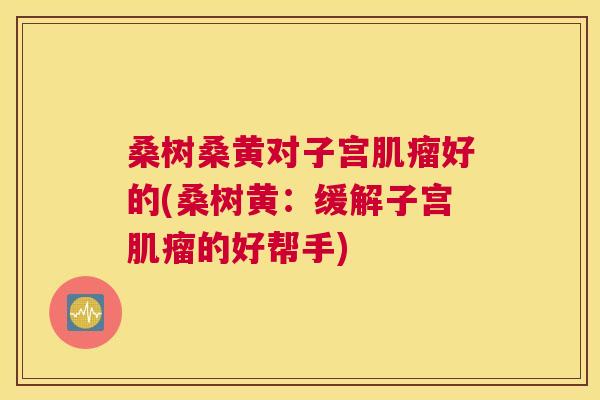 桑树桑黄对子宫好的(桑树黄:缓解子宫的好帮手) 桑树桑黄对子宫好的(桑树黄:缓解子宫的好帮手)