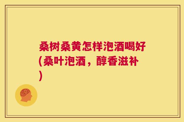 桑树桑黄怎样泡酒喝好(桑叶泡酒,醇香滋补) 桑树桑黄怎样泡酒喝好(桑叶泡酒,醇香滋补)