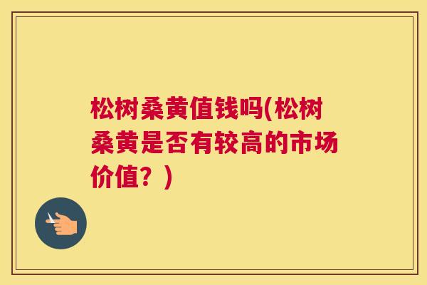 松树桑黄值钱吗(松树桑黄是否有较高的市场价值?) 松树桑黄值钱吗(松树桑黄是否有较高的市场价值?)