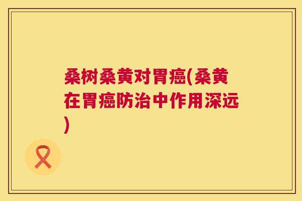 桑树桑黄对胃(桑黄在胃防中作用深远) 桑树桑黄对胃(桑黄在胃防中作用深远)