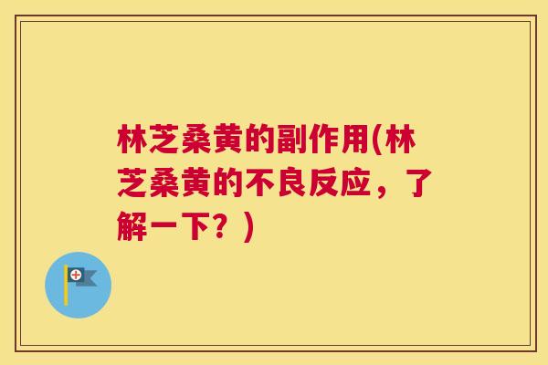 林芝桑黄的副作用(林芝桑黄的不良反应,了解一下?) 林芝桑黄的副作用(林芝桑黄的不良反应,了解一下?)