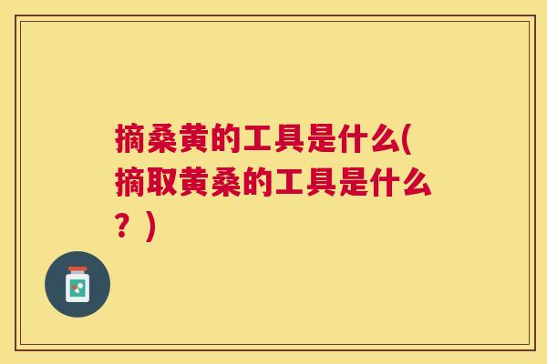 摘桑黄的工具是什么(摘取黄桑的工具是什么?) 摘桑黄的工具是什么(摘取黄桑的工具是什么?)