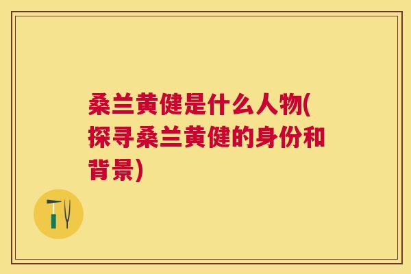 桑兰黄健是什么人物(探寻桑兰黄健的身份和背景) 桑兰黄健是什么人物(探寻桑兰黄健的身份和背景)