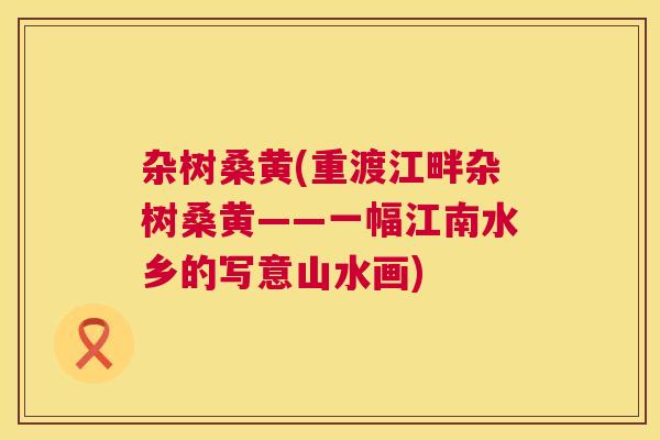 杂树桑黄(重渡江畔杂树桑黄——一幅江南水乡的写意山水画) 杂树桑黄(重渡江畔杂树桑黄——一幅江南水乡的写意山水画)