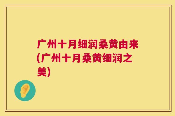 广州十月细润桑黄由来(广州十月桑黄细润之美) 广州十月细润桑黄由来(广州十月桑黄细润之美)
