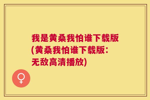 我是黄桑我怕谁下载版(黄桑我怕谁下载版:无敌高清播放) 我是黄桑我怕谁下载版(黄桑我怕谁下载版:无敌高清播放)