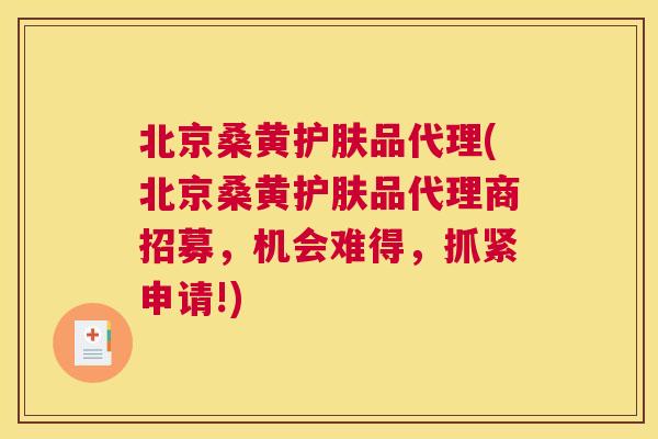 北京桑黄护肤品代理(北京桑黄护肤品代理商招募,机会难得,抓紧申请!) 北京桑黄护肤品代理(北京桑黄护肤品代理商招募,机会难得,抓紧申请!)