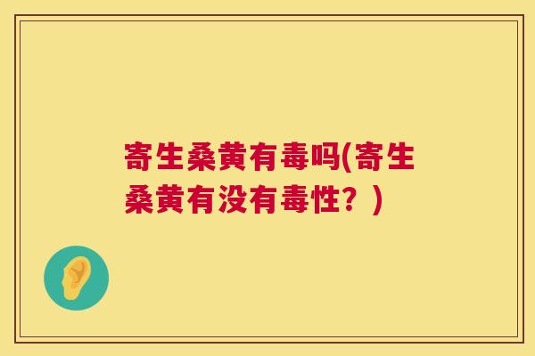 寄生桑黄有毒吗(寄生桑黄有没有毒性?) 寄生桑黄有毒吗(寄生桑黄有没有毒性?)