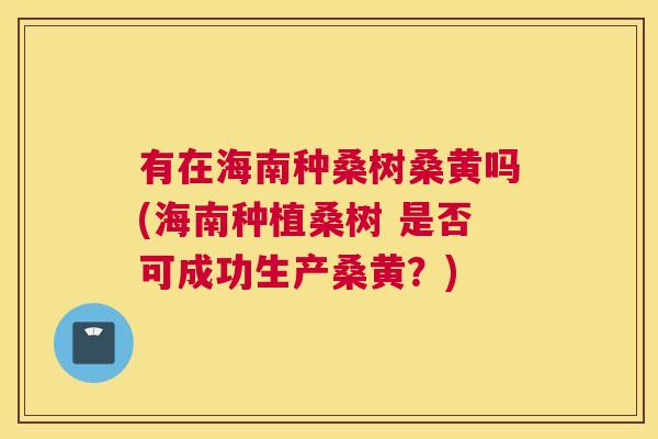 有在海南种桑树桑黄吗(海南种植桑树 是否可成功生产桑黄?) 有在海南种桑树桑黄吗(海南种植桑树 是否可成功生产桑黄?)