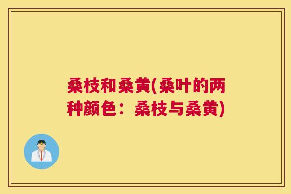 桑枝和桑黄(桑叶的两种颜色:桑枝与桑黄) 桑枝和桑黄(桑叶的两种颜色:桑枝与桑黄)