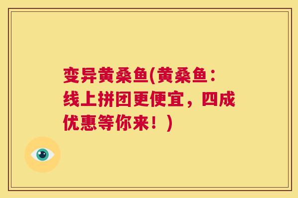 变异黄桑鱼(黄桑鱼:线上拼团更便宜,四成优惠等你来!) 变异黄桑鱼(黄桑鱼:线上拼团更便宜,四成优惠等你来!)