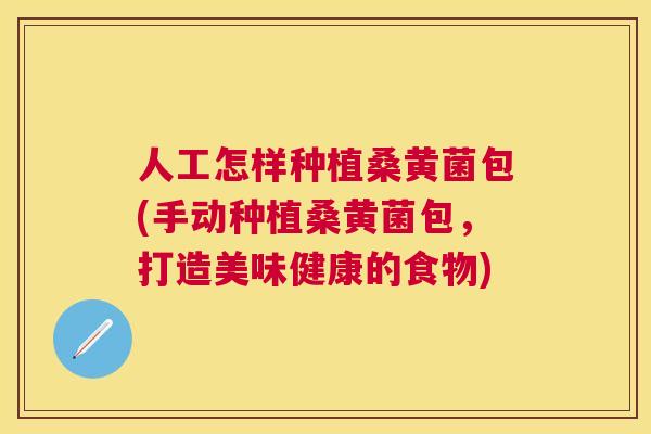 人工怎样种植桑黄菌包(手动种植桑黄菌包,打造美味健康的食物) 人工怎样种植桑黄菌包(手动种植桑黄菌包,打造美味健康的食物)
