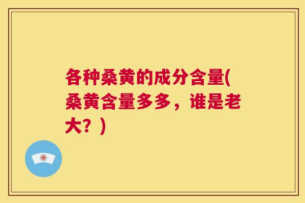 各种桑黄的成分含量(桑黄含量多多,谁是老大?) 各种桑黄的成分含量(桑黄含量多多,谁是老大?)