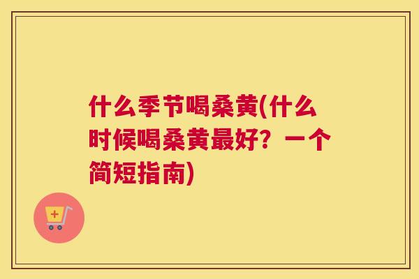 什么季节喝桑黄(什么时候喝桑黄好?一个简短指南) 什么季节喝桑黄(什么时候喝桑黄好?一个简短指南)
