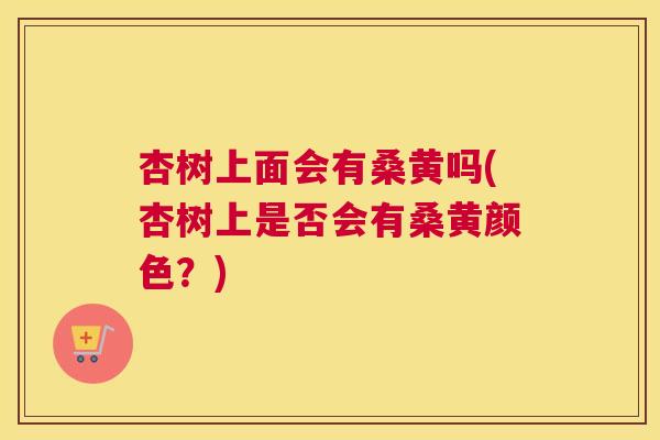 杏树上面会有桑黄吗(杏树上是否会有桑黄颜色?) 杏树上面会有桑黄吗(杏树上是否会有桑黄颜色?)