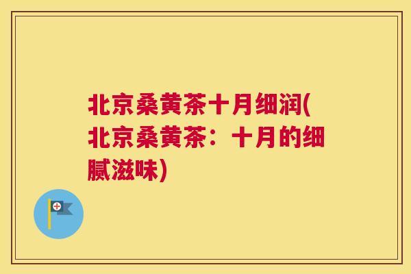 北京桑黄茶十月细润(北京桑黄茶:十月的细腻滋味) 北京桑黄茶十月细润(北京桑黄茶:十月的细腻滋味)