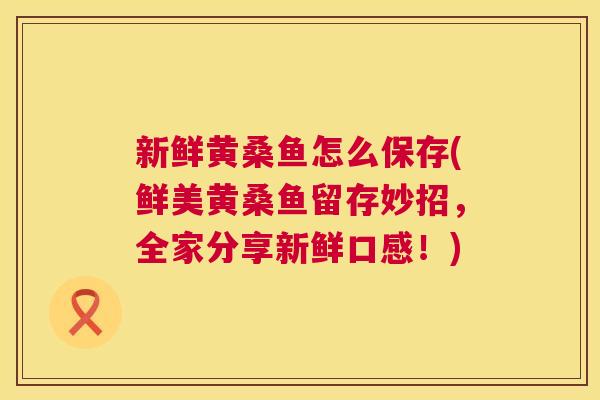 新鲜黄桑鱼怎么保存(鲜美黄桑鱼留存妙招,全家分享新鲜口感!) 新鲜黄桑鱼怎么保存(鲜美黄桑鱼留存妙招,全家分享新鲜口感!)