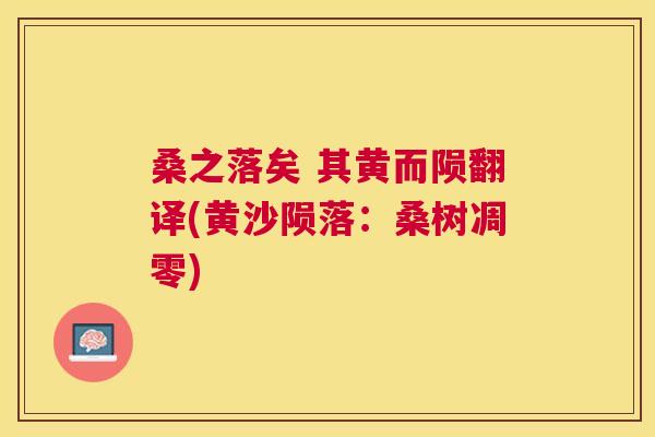 桑之落矣 其黄而陨翻译(黄沙陨落:桑树凋零) 桑之落矣 其黄而陨翻译(黄沙陨落:桑树凋零)