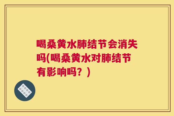 喝桑黄水结节会消失吗(喝桑黄水对结节有影响吗?) 喝桑黄水结节会消失吗(喝桑黄水对结节有影响吗?)