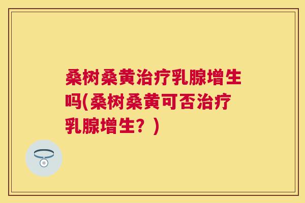 桑树桑黄乳腺增生吗(桑树桑黄可否乳腺增生?) 桑树桑黄乳腺增生吗(桑树桑黄可否乳腺增生?)