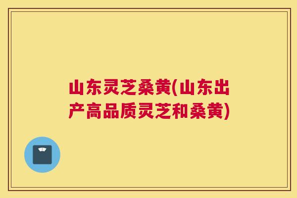 山东灵芝桑黄(山东出产高品质灵芝和桑黄) 山东灵芝桑黄(山东出产高品质灵芝和桑黄)