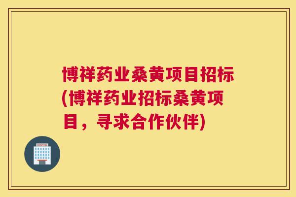 博祥药业桑黄项目招标(博祥药业招标桑黄项目,寻求合作伙伴) 博祥药业桑黄项目招标(博祥药业招标桑黄项目,寻求合作伙伴)