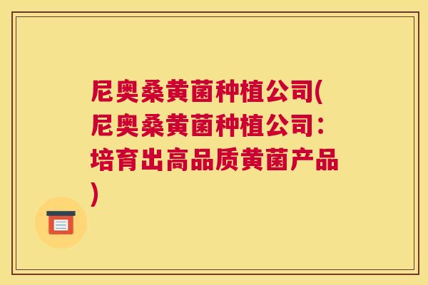 尼奥桑黄菌种植公司(尼奥桑黄菌种植公司:培育出高品质黄菌产品) 尼奥桑黄菌种植公司(尼奥桑黄菌种植公司:培育出高品质黄菌产品)