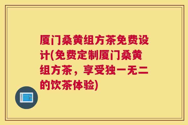 厦门桑黄组方茶免费设计(免费定制厦门桑黄组方茶,享受独一无二的饮茶体验) 厦门桑黄组方茶免费设计(免费定制厦门桑黄组方茶,享受独一无二的饮茶体验)