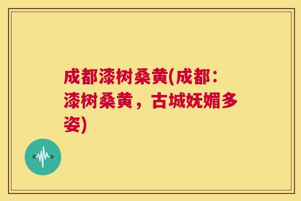 成都漆树桑黄(成都:漆树桑黄,古城妩媚多姿) 成都漆树桑黄(成都:漆树桑黄,古城妩媚多姿)