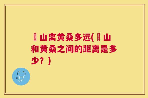 崀山离黄桑多远(崀山和黄桑之间的距离是多少?) 崀山离黄桑多远(崀山和黄桑之间的距离是多少?)