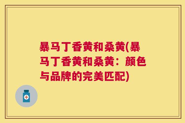 暴马丁香黄和桑黄(暴马丁香黄和桑黄:颜色与品牌的完美匹配) 暴马丁香黄和桑黄(暴马丁香黄和桑黄:颜色与品牌的完美匹配)