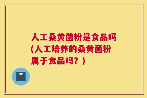 人工桑黄菌粉是食品吗(人工培养的桑黄菌粉属于食品吗?) 人工桑黄菌粉是食品吗(人工培养的桑黄菌粉属于食品吗?)