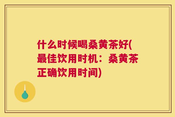 什么时候喝桑黄茶好(佳饮用时机:桑黄茶正确饮用时间) 什么时候喝桑黄茶好(佳饮用时机:桑黄茶正确饮用时间)