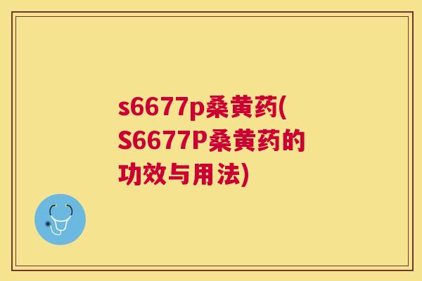 s6677p桑黄药(S6677P桑黄药的功效与用法) s6677p桑黄药(S6677P桑黄药的功效与用法)