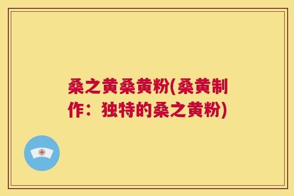 桑之黄桑黄粉(桑黄制作:独特的桑之黄粉) 桑之黄桑黄粉(桑黄制作:独特的桑之黄粉)