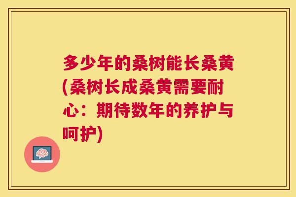 多少年的桑树能长桑黄(桑树长成桑黄需要耐心:期待数年的养护与呵护) 多少年的桑树能长桑黄(桑树长成桑黄需要耐心:期待数年的养护与呵护)
