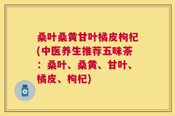 桑叶桑黄甘叶橘皮枸杞(中医养生推荐五味茶:桑叶、桑黄、甘叶、橘皮、枸杞) 桑叶桑黄甘叶橘皮枸杞(中医养生推荐五味茶:桑叶、桑黄、甘叶、橘皮、枸杞)