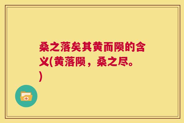 桑之落矣其黄而陨的含义(黄落陨,桑之尽。) 桑之落矣其黄而陨的含义(黄落陨,桑之尽。)