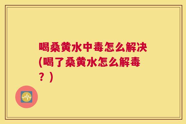 喝桑黄水中毒怎么解决(喝了桑黄水怎么?) 喝桑黄水中毒怎么解决(喝了桑黄水怎么?)
