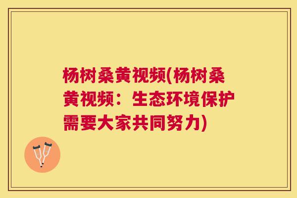 杨树桑黄视频(杨树桑黄视频:生态环境保护需要大家共同努力) 杨树桑黄视频(杨树桑黄视频:生态环境保护需要大家共同努力)