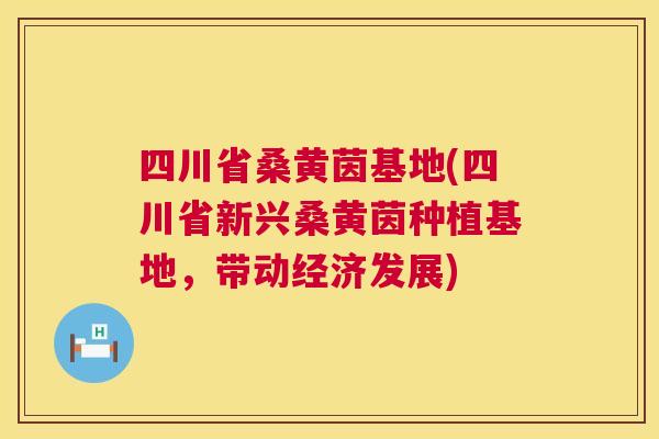 四川省桑黄茵基地(四川省新兴桑黄茵种植基地,带动经济发展) 四川省桑黄茵基地(四川省新兴桑黄茵种植基地,带动经济发展)