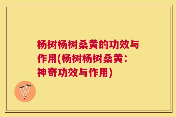 杨树杨树桑黄的功效与作用(杨树杨树桑黄:神奇功效与作用) 杨树杨树桑黄的功效与作用(杨树杨树桑黄:神奇功效与作用)
