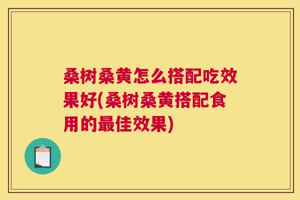 桑树桑黄怎么搭配吃效果好(桑树桑黄搭配食用的佳效果) 桑树桑黄怎么搭配吃效果好(桑树桑黄搭配食用的佳效果)