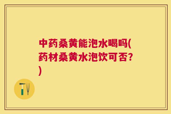 桑黄能泡水喝吗(药材桑黄水泡饮可否？)