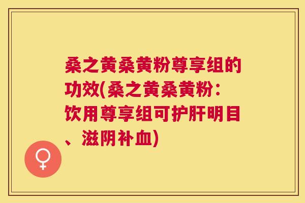 桑之黄桑黄粉尊享组的功效(桑之黄桑黄粉:饮用尊享组可明目、滋阴补) 桑之黄桑黄粉尊享组的功效(桑之黄桑黄粉:饮用尊享组可明目、滋阴补)