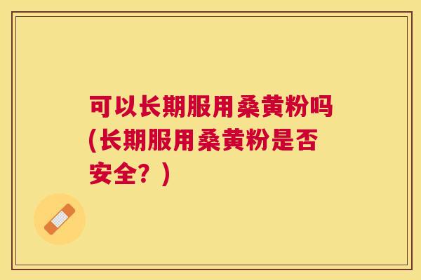可以长期服用桑黄粉吗(长期服用桑黄粉是否安全?) 可以长期服用桑黄粉吗(长期服用桑黄粉是否安全?)