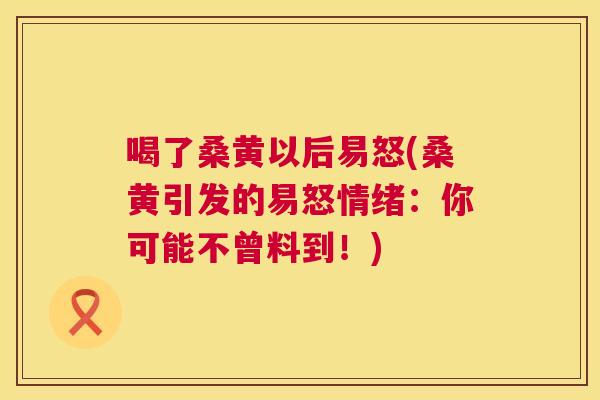 喝了桑黄以后易怒(桑黄引发的易怒情绪:你可能不曾料到!) 喝了桑黄以后易怒(桑黄引发的易怒情绪:你可能不曾料到!)