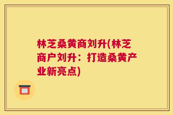 林芝桑黄商刘升(林芝商户刘升：打造桑黄产业新亮点)