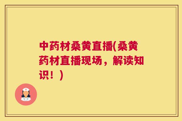 材桑黄直播(桑黄药材直播现场,解读知识!) 材桑黄直播(桑黄药材直播现场,解读知识!)
