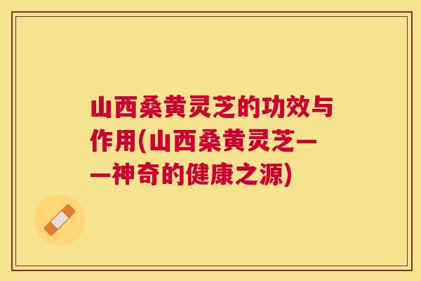 山西桑黄灵芝的功效与作用(山西桑黄灵芝——神奇的健康之源) 山西桑黄灵芝的功效与作用(山西桑黄灵芝——神奇的健康之源)
